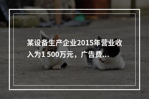 某设备生产企业2015年营业收入为1 500万元，广告费支出