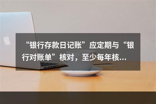 “银行存款日记账”应定期与“银行对账单”核对，至少每年核对一