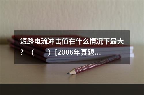 短路电流冲击值在什么情况下最大？（　　）[2006年真题]