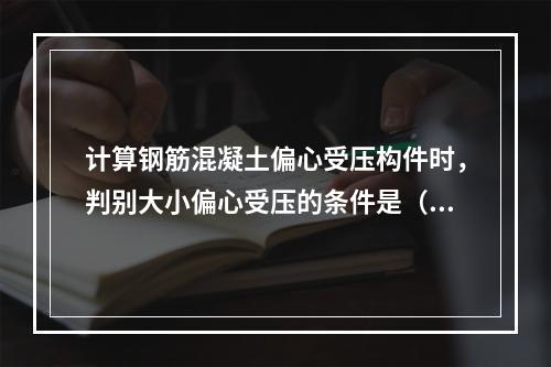 计算钢筋混凝土偏心受压构件时，判别大小偏心受压的条件是（　