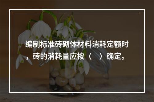 编制标准砖砌体材料消耗定额时，砖的消耗量应按（　）确定。