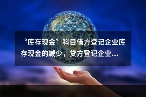 “库存现金”科目借方登记企业库存现金的减少，贷方登记企业库存