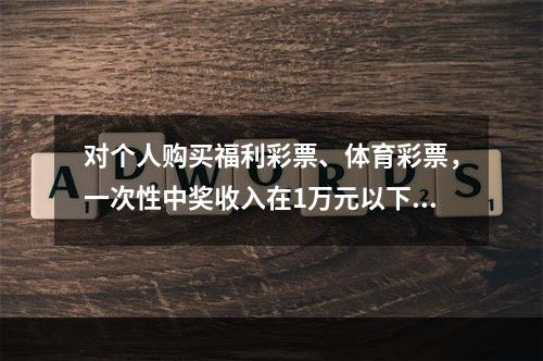 对个人购买福利彩票、体育彩票，一次性中奖收入在1万元以下的（