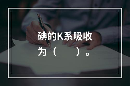 碘的K系吸收为（　　）。