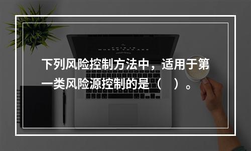 下列风险控制方法中，适用于第一类风险源控制的是（　）。