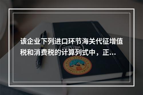 该企业下列进口环节海关代征增值税和消费税的计算列式中，正确的