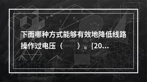 下面哪种方式能够有效地降低线路操作过电压（　　）。[200