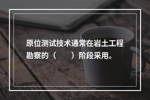 原位测试技术通常在岩土工程勘察的（　　）阶段采用。