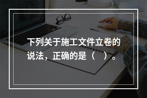 下列关于施工文件立卷的说法，正确的是（　）。