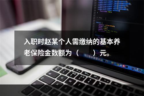 入职时赵某个人需缴纳的基本养老保险金数额为（　　）元。