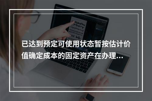 已达到预定可使用状态暂按估计价值确定成本的固定资产在办理竣工