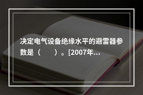 决定电气设备绝缘水平的避雷器参数是（　　）。[2007年真