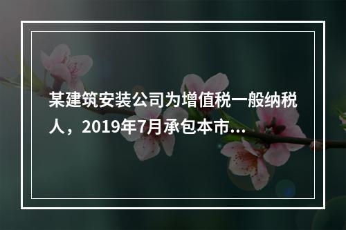 某建筑安装公司为增值税一般纳税人，2019年7月承包本市的一