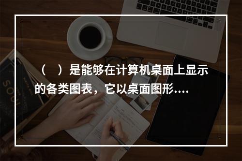 （　）是能够在计算机桌面上显示的各类图表，它以桌面图形.表