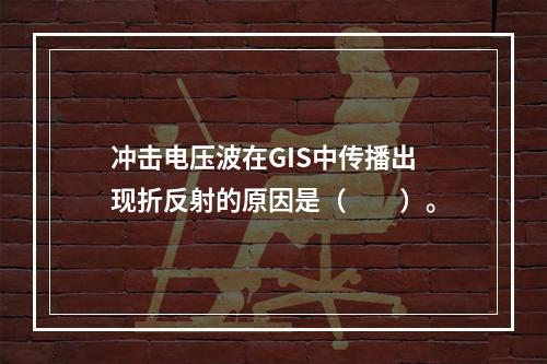 冲击电压波在GIS中传播出现折反射的原因是（　　）。