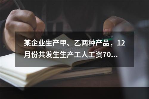 某企业生产甲、乙两种产品，12月份共发生生产工人工资70 0