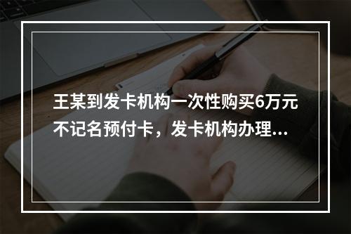 王某到发卡机构一次性购买6万元不记名预付卡，发卡机构办理该业