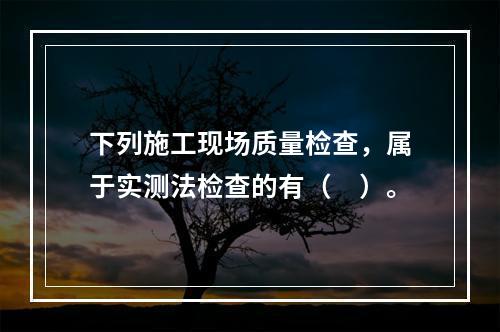 下列施工现场质量检查，属于实测法检查的有（　）。