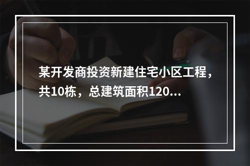 某开发商投资新建住宅小区工程，共10栋，总建筑面积12000