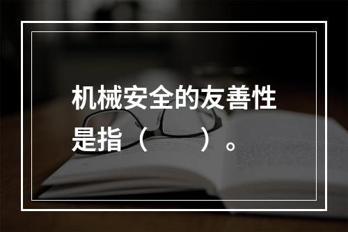 机械安全的友善性是指（　　）。