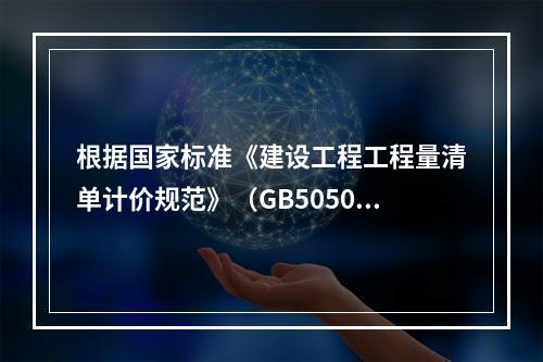 根据国家标准《建设工程工程量清单计价规范》（GB50500－