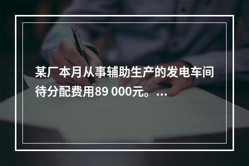 某厂本月从事辅助生产的发电车间待分配费用89 000元。本月