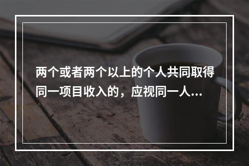 两个或者两个以上的个人共同取得同一项目收入的，应视同一人取得