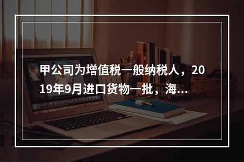 甲公司为增值税一般纳税人，2019年9月进口货物一批，海关审