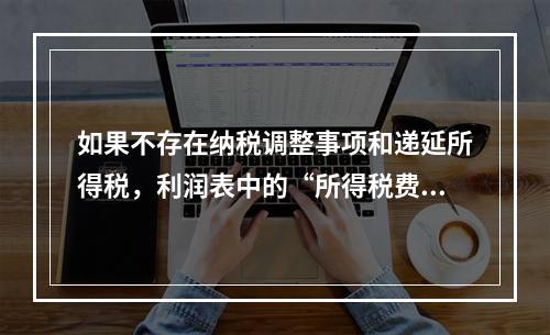 如果不存在纳税调整事项和递延所得税，利润表中的“所得税费用”