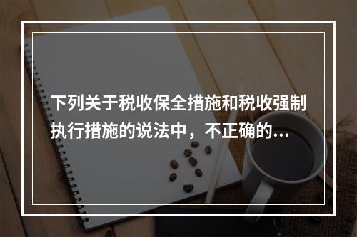 下列关于税收保全措施和税收强制执行措施的说法中，不正确的有（