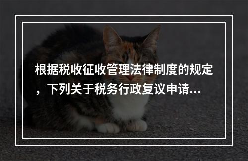 根据税收征收管理法律制度的规定，下列关于税务行政复议申请与受