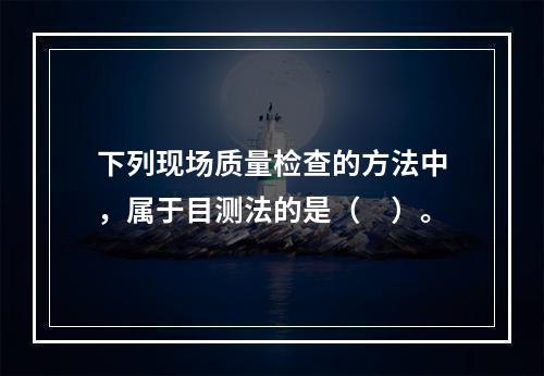 下列现场质量检查的方法中，属于目测法的是（　）。