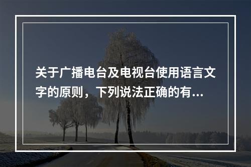 关于广播电台及电视台使用语言文字的原则，下列说法正确的有（）