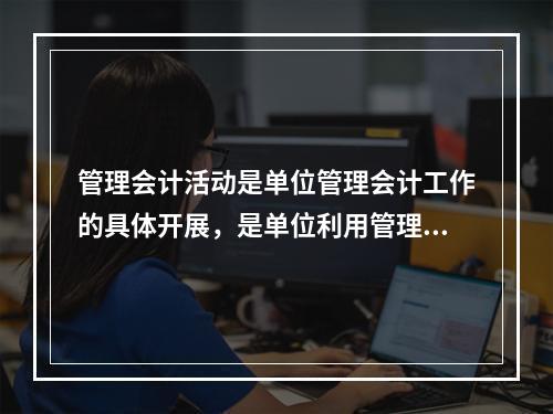 管理会计活动是单位管理会计工作的具体开展，是单位利用管理会计