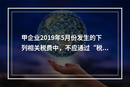 甲企业2019年5月份发生的下列相关税费中，不应通过“税金及