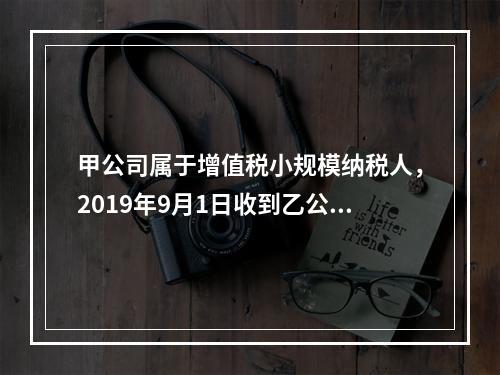 甲公司属于增值税小规模纳税人，2019年9月1日收到乙公司作