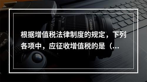 根据增值税法律制度的规定，下列各项中，应征收增值税的是（　　