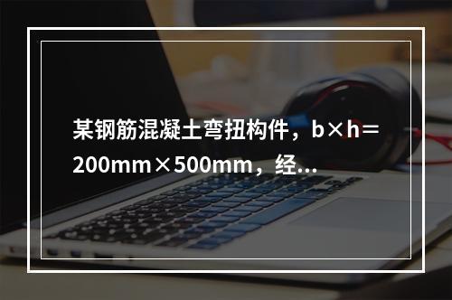 某钢筋混凝土弯扭构件，b×h＝200mm×500mm，经计