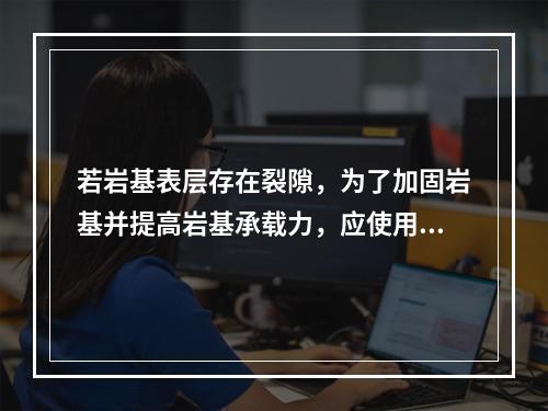 若岩基表层存在裂隙，为了加固岩基并提高岩基承载力，应使用的