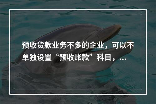 预收货款业务不多的企业，可以不单独设置“预收账款”科目，其所