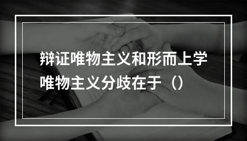 辩证唯物主义和形而上学唯物主义分歧在于（）