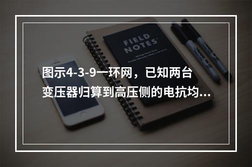 图示4-3-9一环网，已知两台变压器归算到高压侧的电抗均为