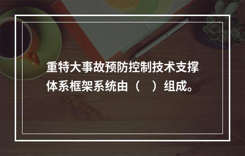 重特大事故预防控制技术支撑体系框架系统由（　）组成。