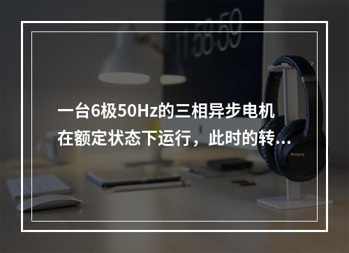 一台6极50Hz的三相异步电机在额定状态下运行，此时的转差