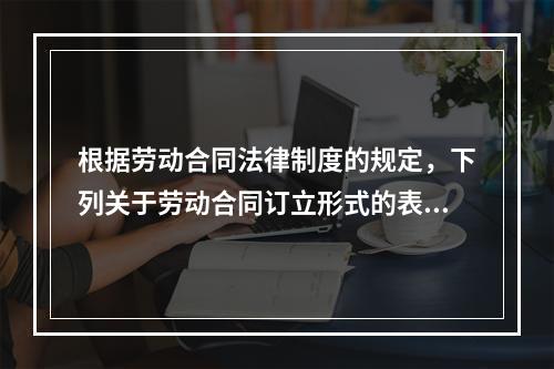 根据劳动合同法律制度的规定，下列关于劳动合同订立形式的表述中