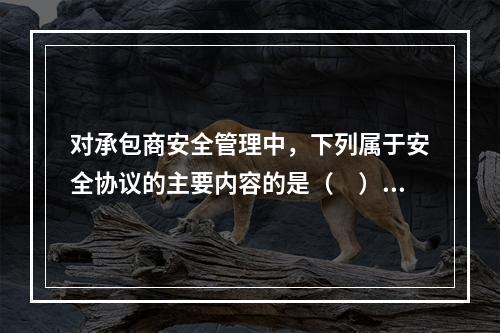 对承包商安全管理中，下列属于安全协议的主要内容的是（　）。