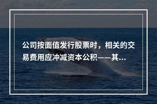 公司按面值发行股票时，相关的交易费用应冲减资本公积——其他资