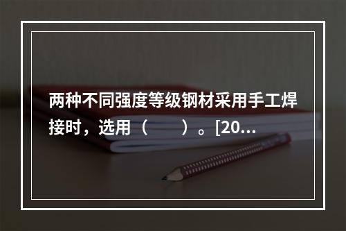 两种不同强度等级钢材采用手工焊接时，选用（　　）。[200