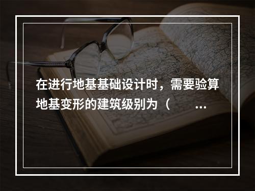 在进行地基基础设计时，需要验算地基变形的建筑级别为（　　）