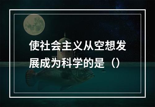 使社会主义从空想发展成为科学的是（）